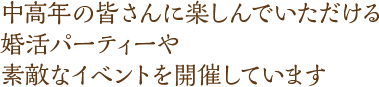 中高年の皆さんに楽しんでいただける婚活パーティーや素敵なイベントを開催しています