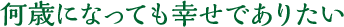 何歳になっても幸せでありたい